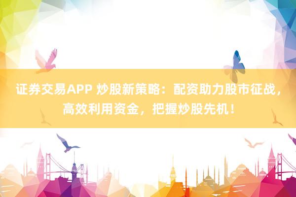 证券交易APP 炒股新策略：配资助力股市征战，高效利用资金，把握炒股先机！