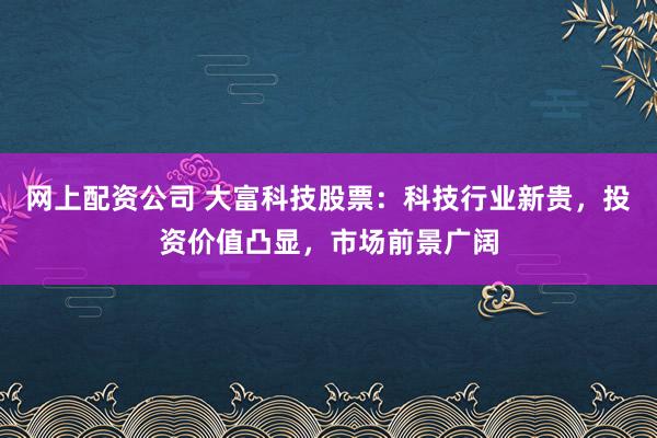 网上配资公司 大富科技股票：科技行业新贵，投资价值凸显，市场前景广阔