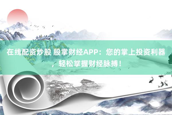 在线配资炒股 股掌财经APP：您的掌上投资利器，轻松掌握财经脉搏！