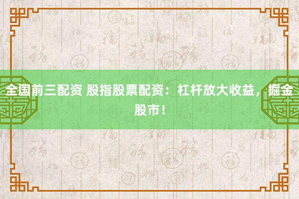 全国前三配资 股指股票配资：杠杆放大收益，掘金股市！