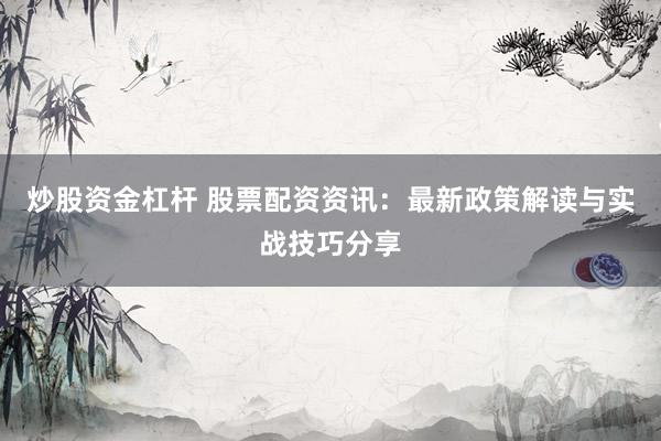 炒股资金杠杆 股票配资资讯：最新政策解读与实战技巧分享