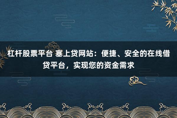 杠杆股票平台 塞上贷网站：便捷、安全的在线借贷平台，实现您的资金需求