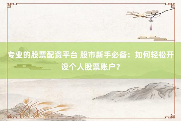专业的股票配资平台 股市新手必备：如何轻松开设个人股票账户？