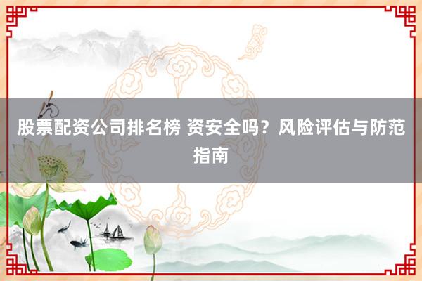 股票配资公司排名榜 资安全吗？风险评估与防范指南