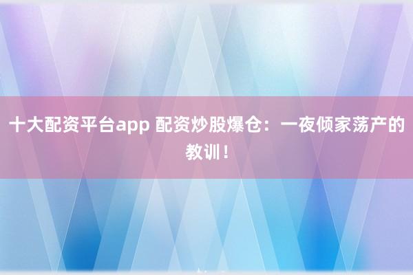 十大配资平台app 配资炒股爆仓：一夜倾家荡产的教训！