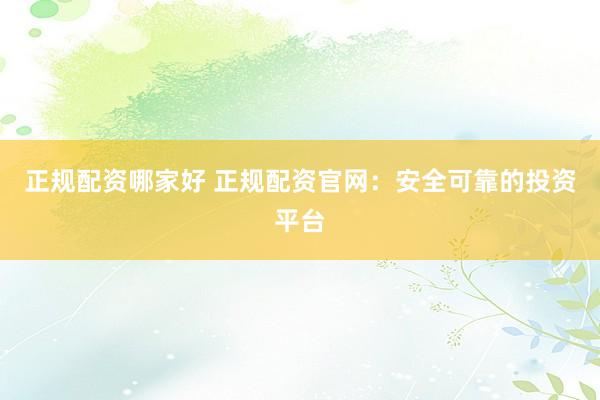 正规配资哪家好 正规配资官网：安全可靠的投资平台