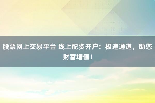 股票网上交易平台 线上配资开户：极速通道，助您财富增值！