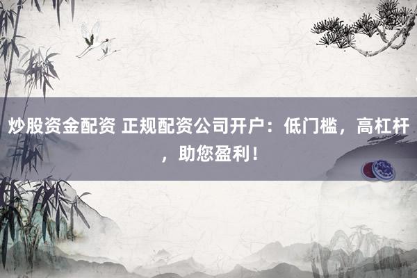炒股资金配资 正规配资公司开户：低门槛，高杠杆，助您盈利！
