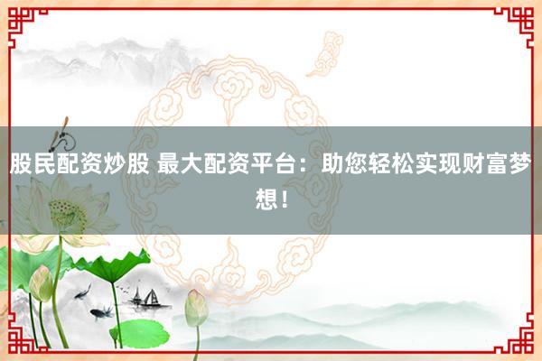 股民配资炒股 最大配资平台：助您轻松实现财富梦想！