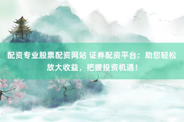 配资专业股票配资网站 证券配资平台：助您轻松放大收益，把握投资机遇！