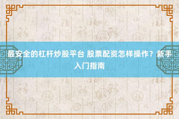 最安全的杠杆炒股平台 股票配资怎样操作？新手入门指南