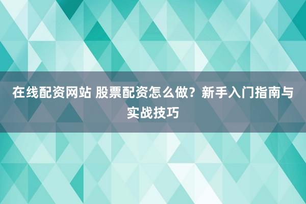在线配资网站 股票配资怎么做？新手入门指南与实战技巧