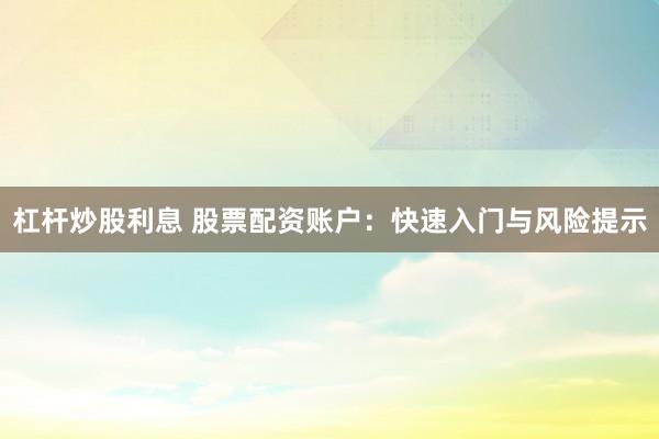 杠杆炒股利息 股票配资账户：快速入门与风险提示
