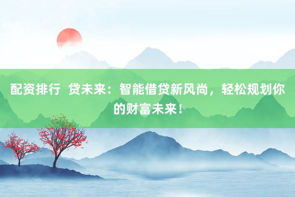 配资排行  贷未来：智能借贷新风尚，轻松规划你的财富未来！