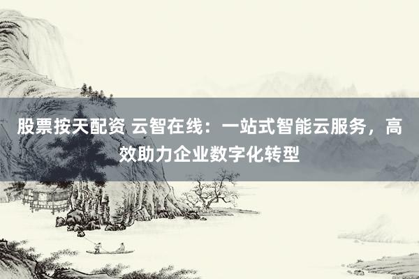 股票按天配资 云智在线：一站式智能云服务，高效助力企业数字化转型