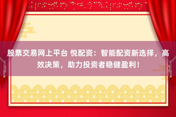 股票交易网上平台 悦配资：智能配资新选择，高效决策，助力投资者稳健盈利！