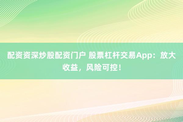 配资资深炒股配资门户 股票杠杆交易App：放大收益，风险可控！