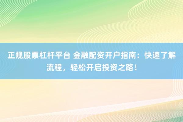 正规股票杠杆平台 金融配资开户指南：快速了解流程，轻松开启投资之路！