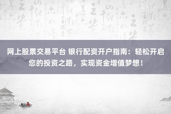 网上股票交易平台 银行配资开户指南：轻松开启您的投资之路，实现资金增值梦想！