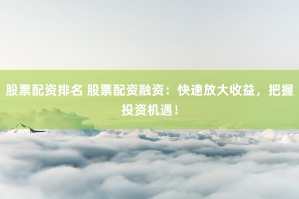 股票配资排名 股票配资融资：快速放大收益，把握投资机遇！