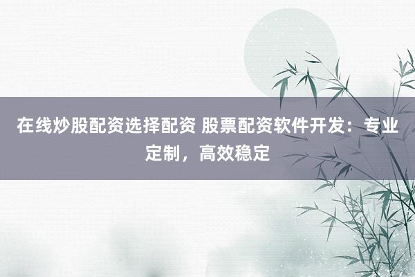 在线炒股配资选择配资 股票配资软件开发：专业定制，高效稳定