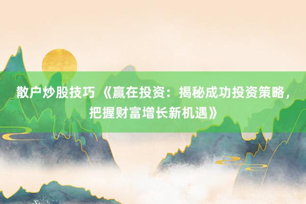 散户炒股技巧 《赢在投资：揭秘成功投资策略，把握财富增长新机遇》