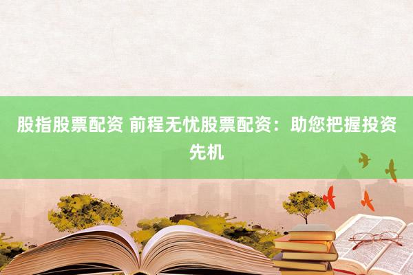 股指股票配资 前程无忧股票配资：助您把握投资先机