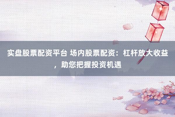 实盘股票配资平台 场内股票配资：杠杆放大收益，助您把握投资机遇