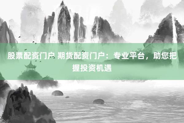 股票配资门户 期货配资门户：专业平台，助您把握投资机遇