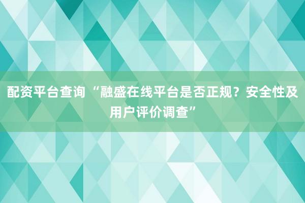 配资平台查询 “融盛在线平台是否正规？安全性及用户评价调查”