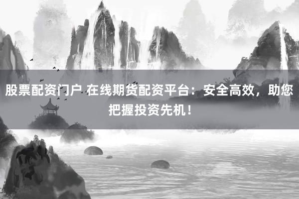 股票配资门户 在线期货配资平台：安全高效，助您把握投资先机！