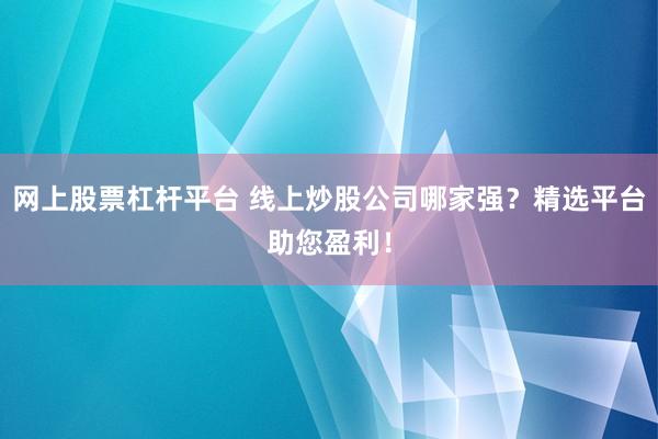 网上股票杠杆平台 线上炒股公司哪家强？精选平台助您盈利！