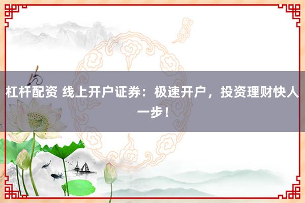 杠杆配资 线上开户证券：极速开户，投资理财快人一步！