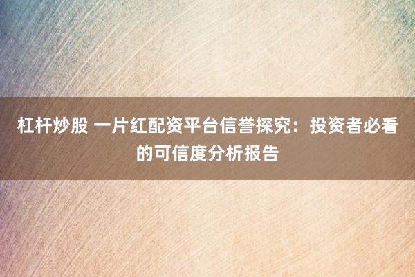 杠杆炒股 一片红配资平台信誉探究：投资者必看的可信度分析报告