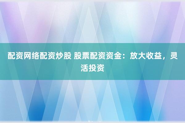 配资网络配资炒股 股票配资资金：放大收益，灵活投资