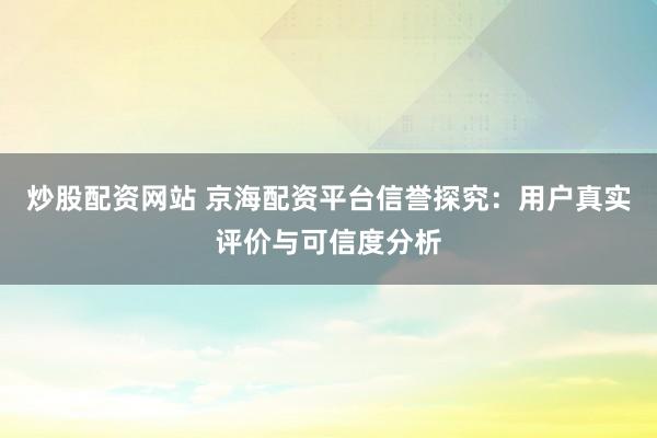 炒股配资网站 京海配资平台信誉探究：用户真实评价与可信度分析
