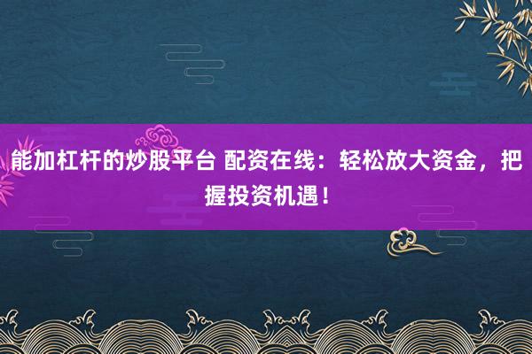 能加杠杆的炒股平台 配资在线：轻松放大资金，把握投资机遇！