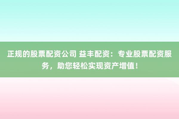 正规的股票配资公司 益丰配资：专业股票配资服务，助您轻松实现资产增值！