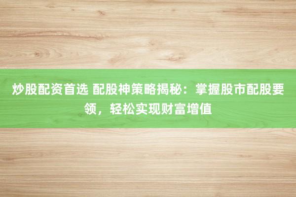 炒股配资首选 配股神策略揭秘：掌握股市配股要领，轻松实现财富增值