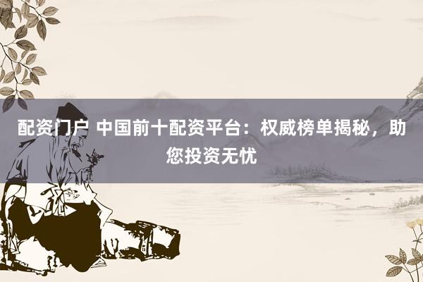 配资门户 中国前十配资平台：权威榜单揭秘，助您投资无忧