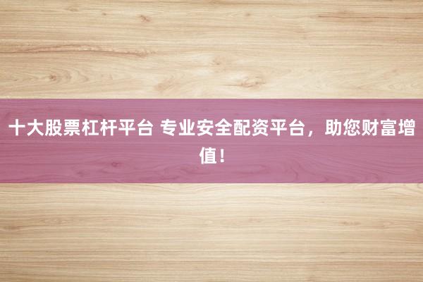十大股票杠杆平台 专业安全配资平台，助您财富增值！