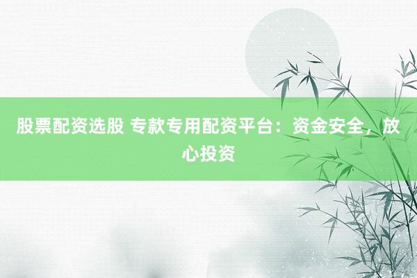 股票配资选股 专款专用配资平台：资金安全，放心投资