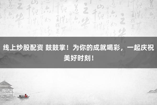 线上炒股配资 鼓鼓掌！为你的成就喝彩，一起庆祝美好时刻！