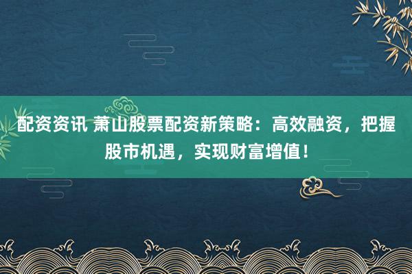 配资资讯 萧山股票配资新策略：高效融资，把握股市机遇，实现财富增值！
