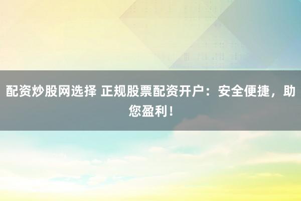 配资炒股网选择 正规股票配资开户：安全便捷，助您盈利！