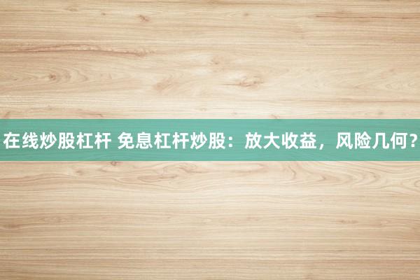 在线炒股杠杆 免息杠杆炒股：放大收益，风险几何？