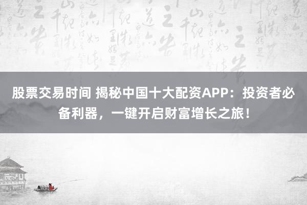 股票交易时间 揭秘中国十大配资APP：投资者必备利器，一键开启财富增长之旅！