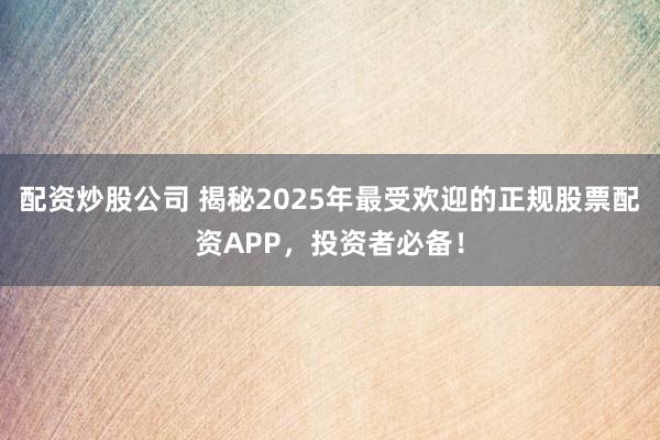配资炒股公司 揭秘2025年最受欢迎的正规股票配资APP，投资者必备！
