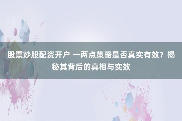 股票炒股配资开户 一两点策略是否真实有效？揭秘其背后的真相与实效
