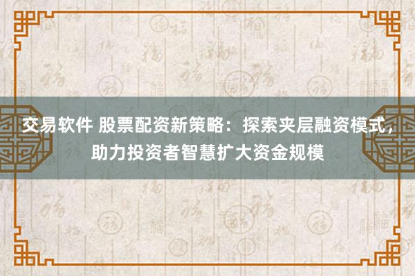 交易软件 股票配资新策略：探索夹层融资模式，助力投资者智慧扩大资金规模